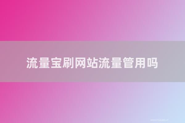 网站seo整站优化：流量宝刷网站流量管用吗？流量宝刷网站关键词会被K站吗？